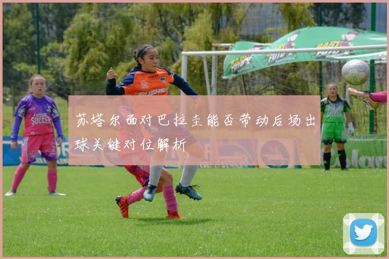 苏塔尔面对巴拉圭能否带动后场出球关键对位解析