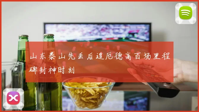 山东泰山先丢后追厄德高百场里程碑封神时刻