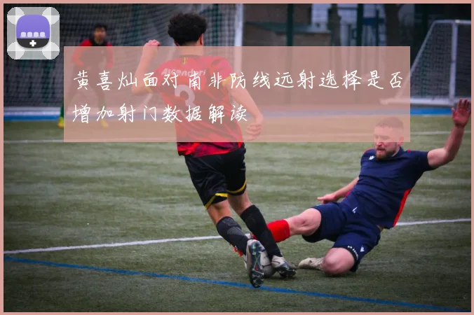 黄喜灿面对南非防线远射选择是否增加射门数据解读