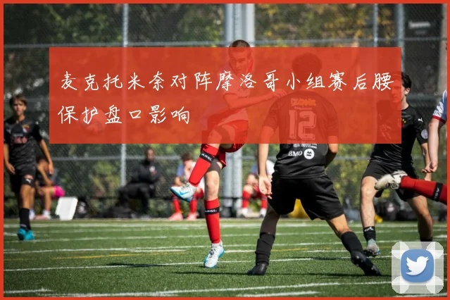 麦克托米奈对阵摩洛哥小组赛后腰保护盘口影响