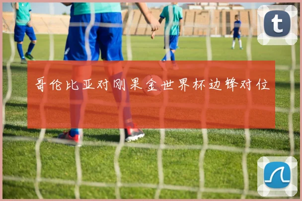 哥伦比亚对刚果金世界杯边锋对位
