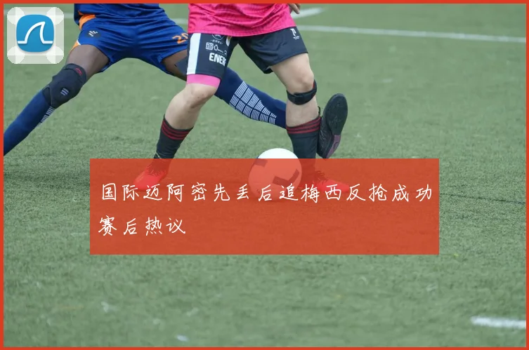 国际迈阿密先丢后追梅西反抢成功赛后热议