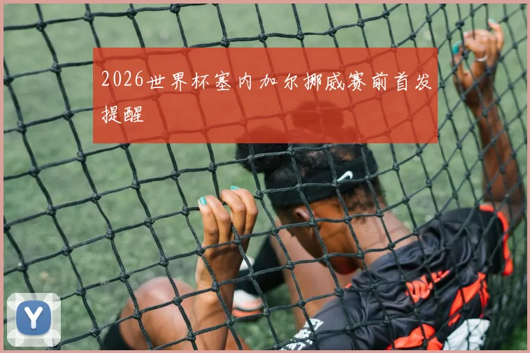 2026世界杯塞内加尔挪威赛前首发提醒