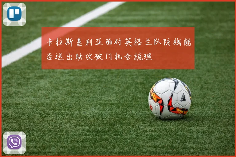 卡拉斯基利亚面对英格兰队防线能否送出助攻破门机会梳理
