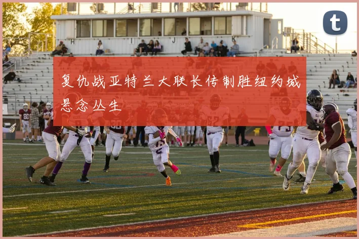 复仇战亚特兰大联长传制胜纽约城悬念丛生