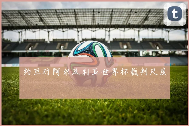 约旦对阿尔及利亚世界杯裁判尺度
