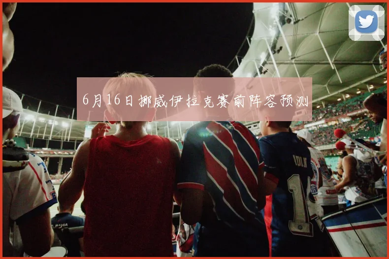 6月16日挪威伊拉克赛前阵容预测