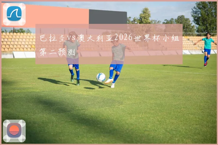 巴拉圭vs澳大利亚2026世界杯小组第二预测