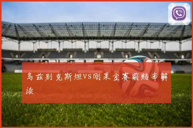 乌兹别克斯坦vs刚果金赛前赔率解读