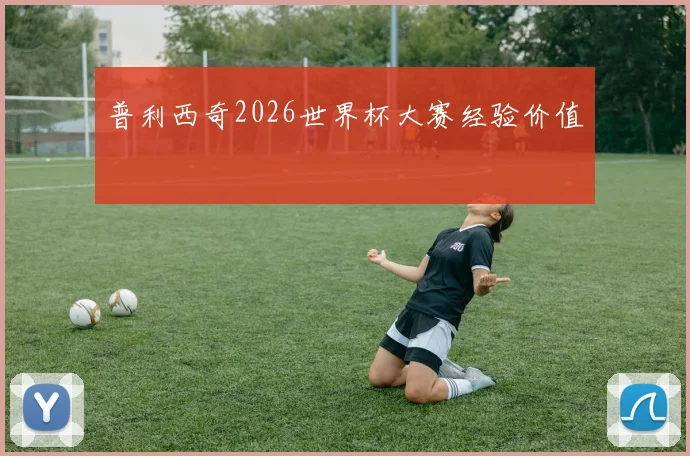 普利西奇2026世界杯大赛经验价值