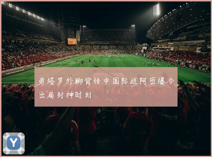 劳塔罗外脚背传中国际迈阿密爆冷出局封神时刻