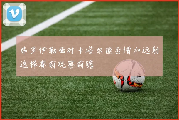 弗罗伊勒面对卡塔尔能否增加远射选择赛前观察前瞻