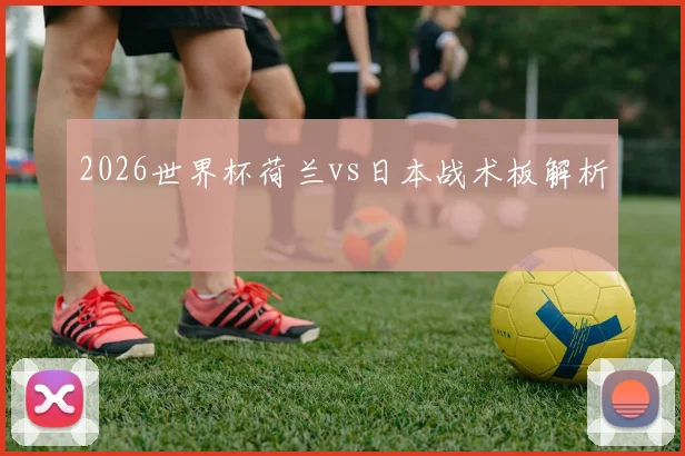 2026世界杯荷兰vs日本战术板解析