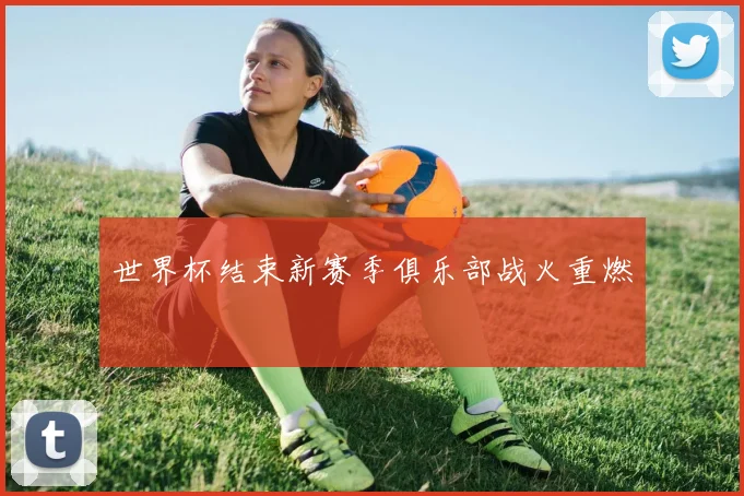 世界杯结束新赛季俱乐部战火重燃