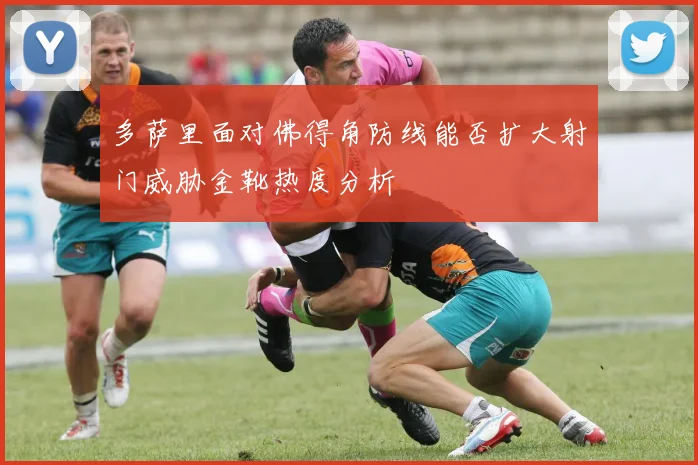 多萨里面对佛得角防线能否扩大射门威胁金靴热度分析