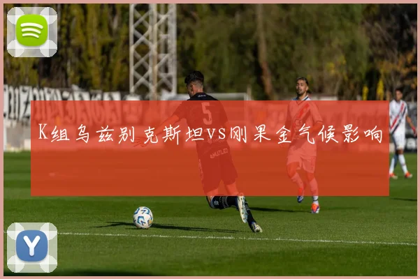 K组乌兹别克斯坦vs刚果金气候影响