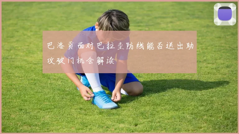 巴洛贡面对巴拉圭防线能否送出助攻破门机会解读