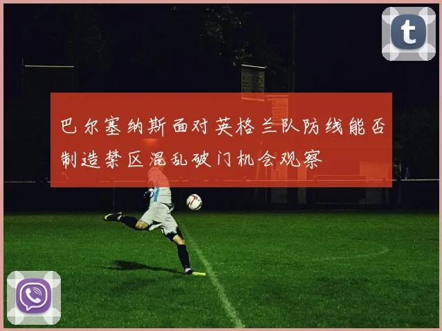 巴尔塞纳斯面对英格兰队防线能否制造禁区混乱破门机会观察
