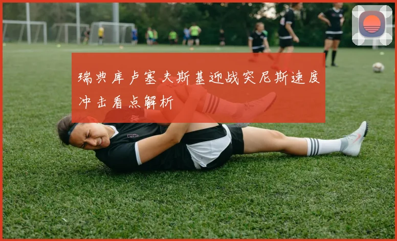瑞典库卢塞夫斯基迎战突尼斯速度冲击看点解析
