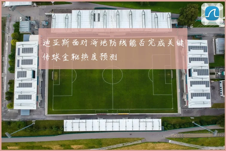 迪亚斯面对海地防线能否完成关键传球金靴热度预测