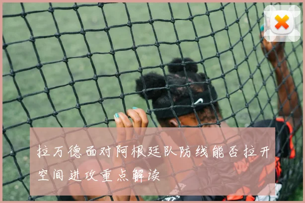 拉万德面对阿根廷队防线能否拉开空间进攻重点解读