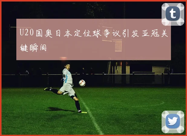 U20国奥日本定位球争议引发亚冠关键瞬间