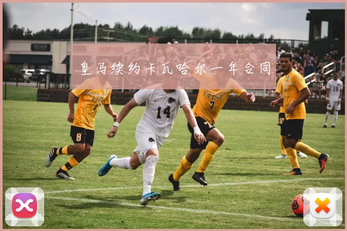 皇马续约卡瓦哈尔一年合同