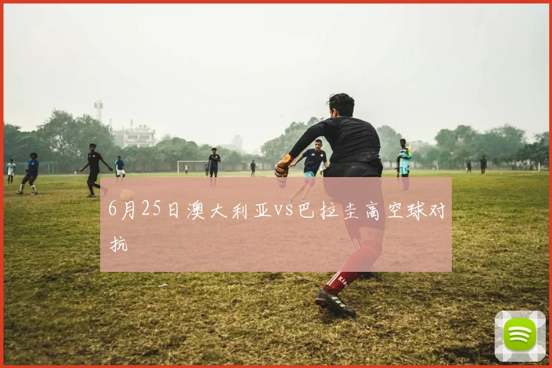6月25日澳大利亚vs巴拉圭高空球对抗