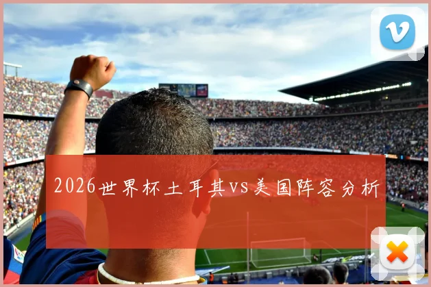 2026世界杯土耳其vs美国阵容分析