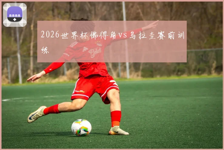 2026世界杯佛得角vs乌拉圭赛前训练