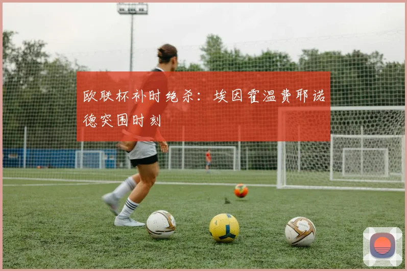 欧联杯补时绝杀：埃因霍温费耶诺德突围时刻